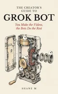 Cover of The Creator's Guide to Grok Bot: You Make the Videos, the Bots Do the Rest