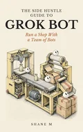 Cover of The Side Hustle Guide to Grok Bot: Run a Shop With a Team of Bots